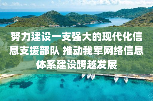 努(nu)力建(jian)設一(yi)支強(qiang)大的現代(dai)化信息(xi)支(zhi)援(yuan)部(bu)隊(dui) 推動我軍(jun)網(wang)絡信息體(ti)係建設跨(kua)越髮(fa)展