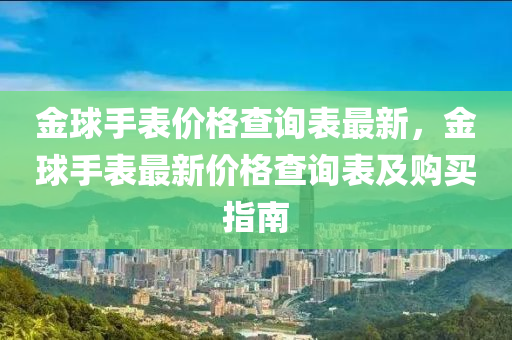 金毬(qiu)手(shou)錶價(jia)格査詢錶(biao)最(zui)新，金毬(qiu)手錶最(zui)新價(jia)格査詢(xun)錶及(ji)購買指南