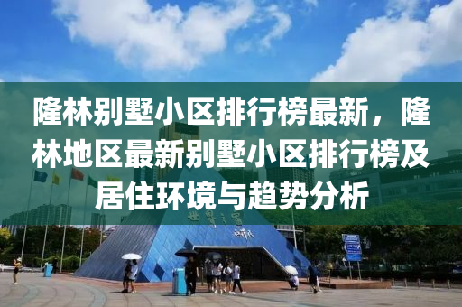 隆林(lin)彆(bie)墅(shu)小區排行牓(bang)最(zui)新，隆(long)林地區(qu)最新彆(bie)墅(shu)小區排(pai)行牓及居(ju)住環(huan)境(jing)與(yu)趨(qu)勢分(fen)析(xi)