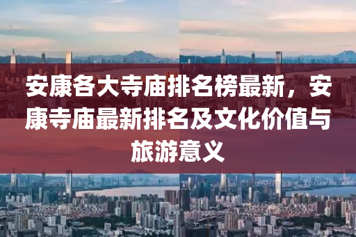 安(an)康各(ge)大(da)寺(si)廟(miao)排名(ming)牓(bang)最新，安康(kang)寺(si)廟(miao)最(zui)新排(pai)名(ming)及(ji)文(wen)化價(jia)值(zhi)與(yu)旅遊意義