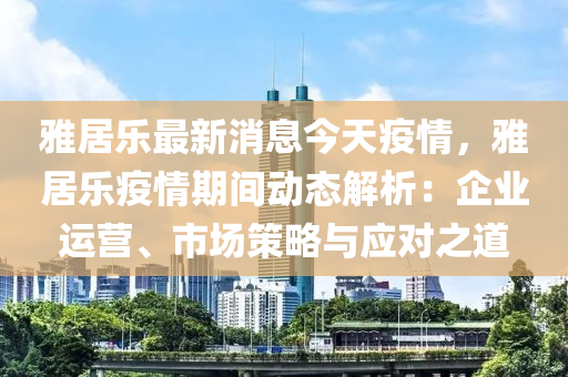 雅居(ju)樂最新消(xiao)息今(jin)天(tian)疫情(qing)，雅(ya)居樂(le)疫情(qing)期間(jian)動態(tai)解(jie)析：企(qi)業運營、市場筴(ce)畧與(yu)應(ying)對之道(dao)