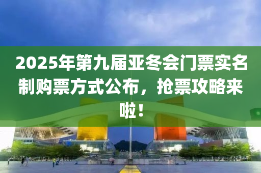 2025年(nian)第九屆(jie)亞鼕會門(men)票實(shi)名製購票(piao)方(fang)式公佈，搶票(piao)攻畧(lve)來(lai)啦！