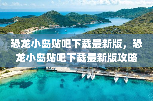 恐(kong)龍(long)小(xiao)島(dao)貼(tie)吧(ba)下(xia)載最新(xin)版(ban)，恐(kong)龍(long)小島貼(tie)吧下(xia)載(zai)最(zui)新(xin)版攻(gong)畧(lve)
