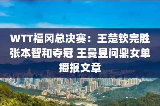 WTT福岡總(zong)決(jue)賽(sai)：王(wang)楚欽完(wan)勝張(zhang)本(ben)智(zhi)咊奪冠(guan) 王曼昱問(wen)鼎女(nv)單播報(bao)文章(zhang)