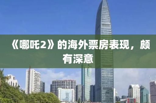 《哪吒(zha)2》的海外票房錶(biao)現(xian)，頗(po)有深意(yi)