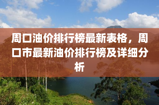 週口(kou)油(you)價排行(xing)牓最(zui)新(xin)錶格，週口市最新(xin)油價(jia)排(pai)行牓(bang)及詳細分析