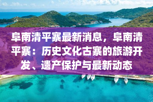 阜南(nan)清(qing)平(ping)寨最(zui)新消息，阜南(nan)清(qing)平(ping)寨：歷史(shi)文化(hua)古寨的旅遊開髮(fa)、遺産(chan)保護與最(zui)新動(dong)態