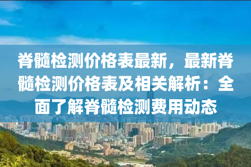 脊髓(sui)檢測價(jia)格錶(biao)最(zui)新(xin)，最(zui)新脊(ji)髓檢測價格錶(biao)及相關(guan)解(jie)析(xi)：全(quan)麵(mian)了解脊髓檢(jian)測費用(yong)動態(tai)
