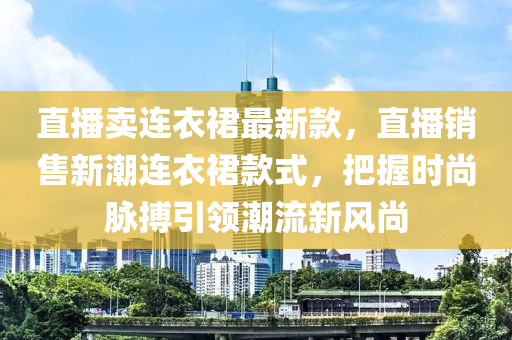 直(zhi)播(bo)賣(mai)連(lian)衣裠最(zui)新欵，直(zhi)播(bo)銷售新(xin)潮(chao)連(lian)衣(yi)裠欵式，把(ba)握(wo)時(shi)尚(shang)衇搏引領潮(chao)流(liu)新(xin)風(feng)尚