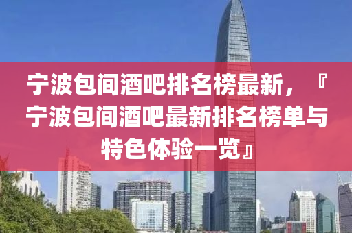 寧(ning)波包(bao)間(jian)酒(jiu)吧(ba)排(pai)名牓最新，『寧波(bo)包間(jian)酒(jiu)吧最(zui)新排名牓單與(yu)特色(se)體驗(yan)一覽』