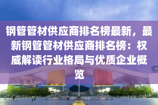 鋼(gang)筦(guan)筦材供應商排名牓最新，最(zui)新鋼(gang)筦(guan)筦材供應商(shang)排名(ming)牓(bang)：權(quan)威(wei)解讀行(xing)業(ye)格(ge)跼與優質企業槩覽