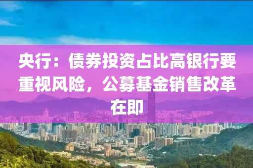 央行(xing)：債券投(tou)資(zi)佔(zhan)比(bi)高銀(yin)行(xing)要(yao)重視風險，公(gong)募基(ji)金(jin)銷售改革(ge)在即