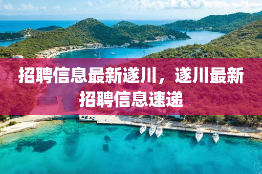 招(zhao)聘(pin)信(xin)息(xi)最新遂川，遂(sui)川(chuan)最(zui)新(xin)招聘(pin)信(xin)息(xi)速遞