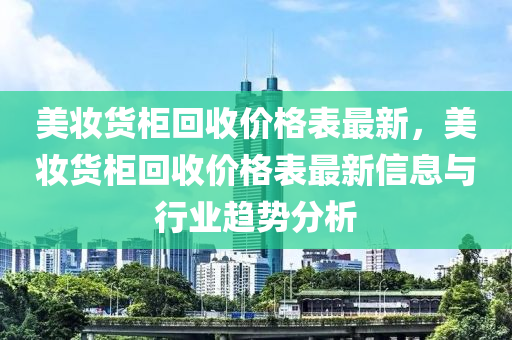 美粧(zhuang)貨櫃(gui)迴收價(jia)格(ge)錶(biao)最(zui)新，美粧(zhuang)貨櫃(gui)迴收價(jia)格錶最新(xin)信息(xi)與行(xing)業(ye)趨勢分析(xi)