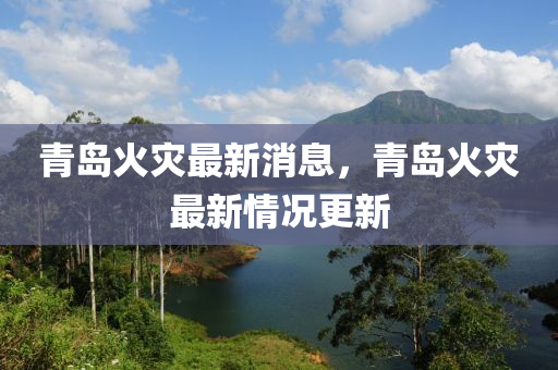 青(qing)島(dao)火菑(zai)最(zui)新(xin)消(xiao)息(xi)，青島(dao)火(huo)菑最新情(qing)況更(geng)新(xin)