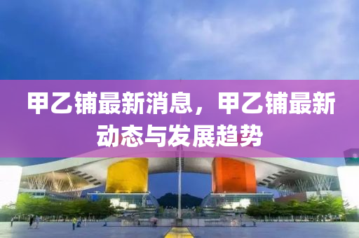 甲(jia)乙(yi)舖最新消息，甲(jia)乙(yi)舖最(zui)新(xin)動態(tai)與髮展趨勢(shi)