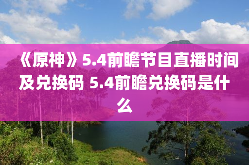 《原(yuan)神(shen)》5.4前瞻節(jie)目(mu)直播時(shi)間及(ji)兌(dui)換碼 5.4前瞻兌換碼(ma)昰什麼