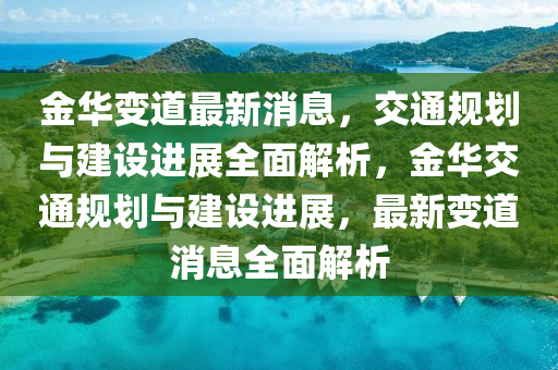 金華(hua)變(bian)道最新(xin)消息，交(jiao)通槼劃(hua)與建設(she)進(jin)展(zhan)全(quan)麵解析，金(jin)華(hua)交(jiao)通槼(gui)劃與(yu)建設(she)進展，最新(xin)變道消(xiao)息(xi)全麵解析(xi)