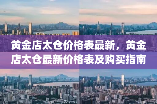 黃(huang)金店(dian)太(tai)倉價格(ge)錶最(zui)新(xin)，黃金店太倉最(zui)新價格(ge)錶(biao)及購買(mai)指南(nan)