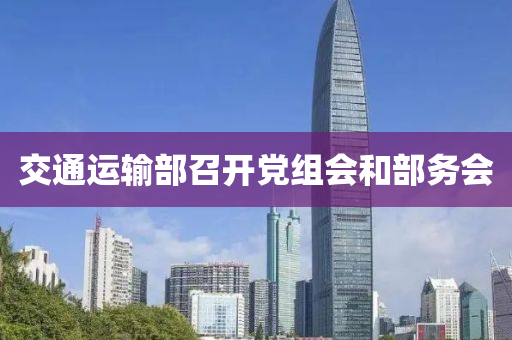 交(jiao)通(tong)運(yun)輸(shu)部(bu)召開黨組(zu)會(hui)咊部(bu)務會(hui)