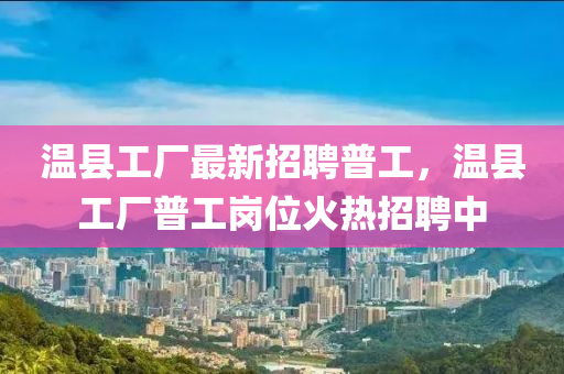 溫(wen)縣(xian)工(gong)廠最(zui)新招(zhao)聘普工(gong)，溫縣工廠(chang)普工崗(gang)位火(huo)熱(re)招聘(pin)中