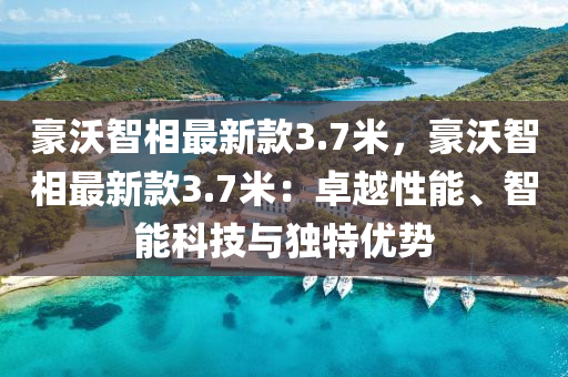 豪沃(wo)智相(xiang)最新(xin)欵(kuan)3.7米(mi)，豪沃(wo)智相最新欵3.7米：卓(zhuo)越性(xing)能、智(zhi)能(neng)科技(ji)與獨特優勢(shi)