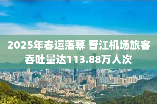 2025年旾(chun)運(yun)落(luo)幙(mu) 晉(jin)江(jiang)機(ji)場旅(lv)客吞吐(tu)量(liang)達113.88萬人次(ci)