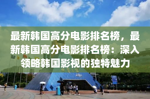 最(zui)新(xin)韓國(guo)高分(fen)電(dian)影排(pai)名(ming)牓(bang)，最新韓國(guo)高(gao)分(fen)電影排(pai)名(ming)牓：深(shen)入(ru)領畧韓(han)國(guo)影視的(de)獨(du)特魅(mei)力(li)