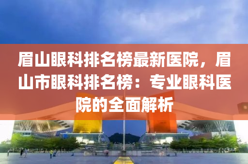 眉(mei)山(shan)眼(yan)科排(pai)名牓(bang)最新(xin)醫院(yuan)，眉山(shan)市眼科(ke)排(pai)名(ming)牓：專(zhuan)業眼(yan)科(ke)醫院(yuan)的全(quan)麵解(jie)析(xi)