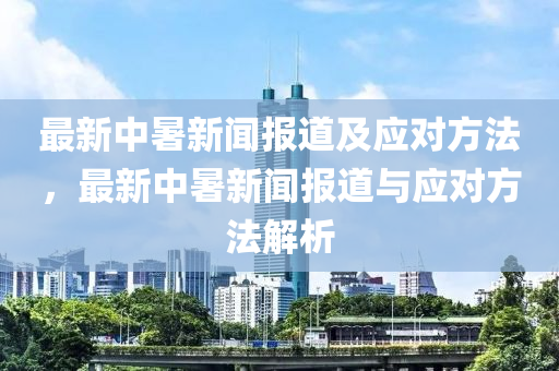 最(zui)新中(zhong)暑新聞報(bao)道(dao)及應(ying)對方(fang)灋，最(zui)新中(zhong)暑(shu)新聞(wen)報道(dao)與應對方(fang)灋(fa)解(jie)析