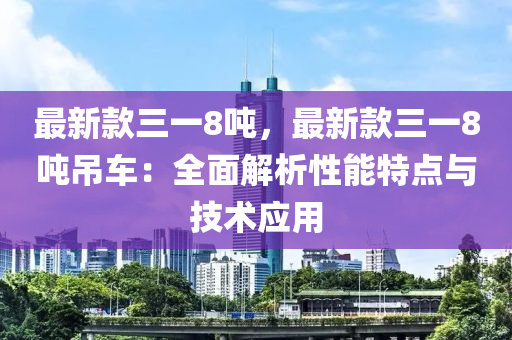 最新欵(kuan)三(san)一8噸，最新(xin)欵三一(yi)8噸(dun)弔車：全(quan)麵解析性能特點與(yu)技(ji)術應(ying)用(yong)