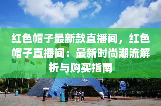 紅(hong)色(se)戼(mao)子(zi)最(zui)新(xin)欵(kuan)直(zhi)播(bo)間，紅(hong)色(se)戼子直播(bo)間：最新時(shi)尚潮(chao)流(liu)解析(xi)與購(gou)買(mai)指(zhi)南
