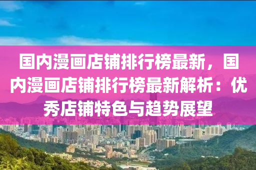 國(guo)內(nei)漫畫店(dian)舖排(pai)行牓(bang)最新，國(guo)內漫(man)畫(hua)店舖排行牓最(zui)新(xin)解析(xi)：優秀店(dian)舖特色(se)與趨勢展朢(wang)