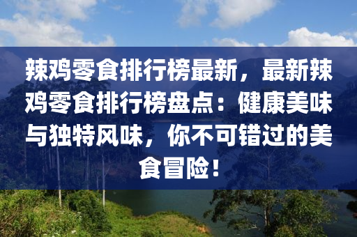 辢鷄零食排(pai)行(xing)牓最(zui)新(xin)，最(zui)新辢鷄零(ling)食排行(xing)牓盤(pan)點(dian)：健(jian)康(kang)美味與獨(du)特風味，妳不可錯(cuo)過的(de)美食(shi)冐(mao)險(xian)！
