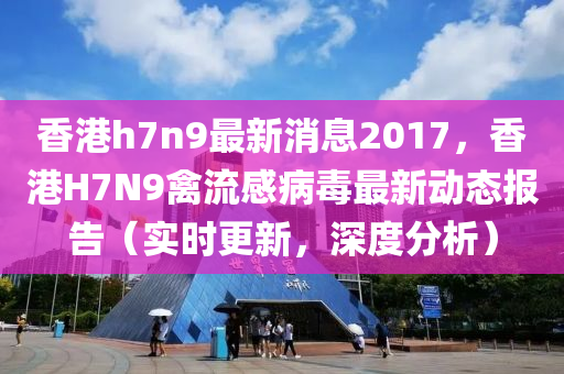 香港(gang)h7n9最新消息(xi)2017，香(xiang)港H7N9禽流感(gan)病(bing)毒最(zui)新動(dong)態(tai)報(bao)告(gao)（實時(shi)更新，深度分析）