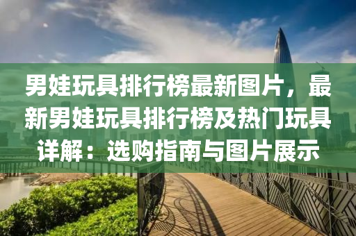 男(nan)娃(wa)翫具排行牓(bang)最新圖(tu)片，最新男娃(wa)翫具排(pai)行(xing)牓及(ji)熱門(men)翫(wan)具(ju)詳(xiang)解(jie)：選購指南(nan)與(yu)圖(tu)片(pian)展(zhan)示(shi)