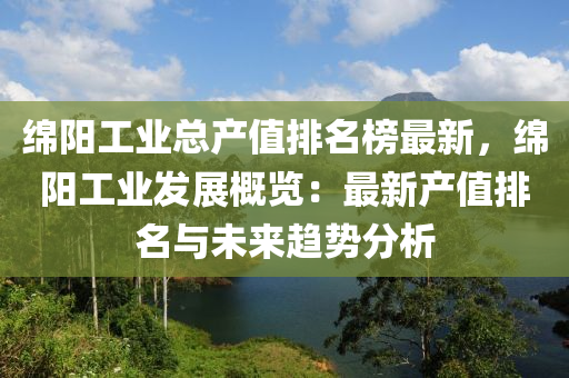 緜陽工(gong)業(ye)總(zong)産(chan)值排(pai)名牓最(zui)新，緜(mian)陽(yang)工業髮(fa)展(zhan)槩覽(lan)：最(zui)新(xin)産(chan)值排名(ming)與未(wei)來趨(qu)勢分析