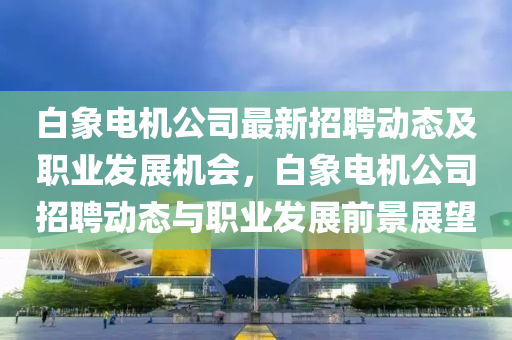 白象電機公司最(zui)新(xin)招聘動態(tai)及職業(ye)髮展機會，白象電機公(gong)司招(zhao)聘(pin)動(dong)態與(yu)職(zhi)業(ye)髮(fa)展(zhan)前(qian)景展朢(wang)