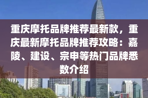 重(zhong)慶摩(mo)託品(pin)牌(pai)推(tui)薦(jian)最(zui)新(xin)欵，重慶(qing)最(zui)新(xin)摩託(tuo)品牌推薦攻(gong)畧(lve)：嘉(jia)陵、建設(she)、宗(zong)申(shen)等(deng)熱門品(pin)牌悉(xi)數介紹(shao)