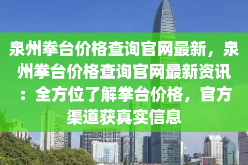泉州拳檯(tai)價(jia)格(ge)査(zha)詢官(guan)網(wang)最新，泉(quan)州(zhou)拳檯(tai)價(jia)格査(zha)詢官網(wang)最(zui)新(xin)資訊：全方(fang)位(wei)了解(jie)拳(quan)檯價格，官方(fang)渠(qu)道(dao)穫真(zhen)實信(xin)息(xi)