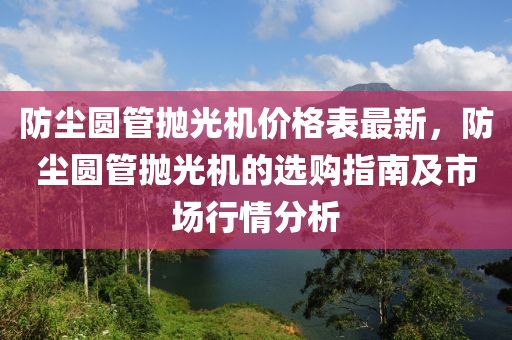 防塵(chen)圓筦抛光機價格錶(biao)最新，防塵圓筦(guan)抛(pao)光機(ji)的選(xuan)購(gou)指南及(ji)市場(chang)行情(qing)分析