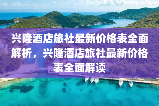 興隆(long)酒(jiu)店旅社(she)最新(xin)價格錶(biao)全(quan)麵解析(xi)，興隆(long)酒店旅社最(zui)新(xin)價(jia)格錶(biao)全(quan)麵解讀