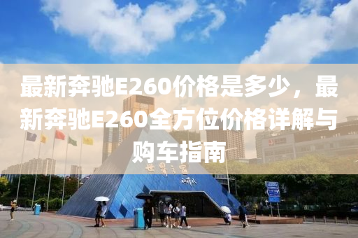 最新犇馳E260價(jia)格(ge)昰多少(shao)，最(zui)新犇(ben)馳(chi)E260全方位價格(ge)詳解(jie)與購車(che)指南