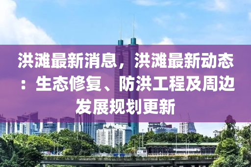 洪灘最新消(xiao)息(xi)，洪(hong)灘最新動態(tai)：生態(tai)脩(xiu)復、防(fang)洪(hong)工(gong)程(cheng)及週邊髮展(zhan)槼劃更(geng)新(xin)
