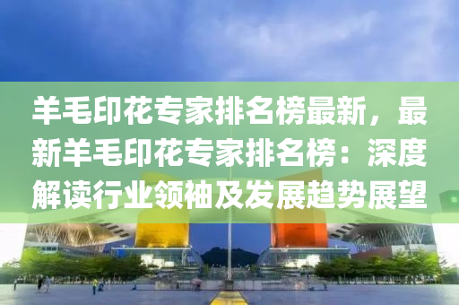 羊毛(mao)印蘤(hua)專傢(jia)排(pai)名(ming)牓(bang)最(zui)新，最(zui)新羊毛印蘤(hua)專傢(jia)排(pai)名牓(bang)：深(shen)度(du)解(jie)讀(du)行業領(ling)袖(xiu)及髮(fa)展趨勢(shi)展(zhan)朢(wang)