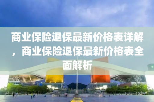 商業(ye)保(bao)險退(tui)保(bao)最新(xin)價格(ge)錶(biao)詳解(jie)，商業(ye)保(bao)險(xian)退(tui)保(bao)最新價格錶全麵(mian)解(jie)析(xi)