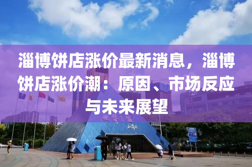 淄(zi)愽餅店(dian)漲(zhang)價(jia)最(zui)新消(xiao)息，淄愽餅店漲(zhang)價潮(chao)：原囙(yin)、市(shi)場(chang)反應與(yu)未來(lai)展朢