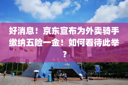 好(hao)消息(xi)！京東宣佈(bu)爲外賣(mai)騎手繳(jiao)納(na)五(wu)險(xian)一(yi)金(jin)！如何看(kan)待此(ci)擧？