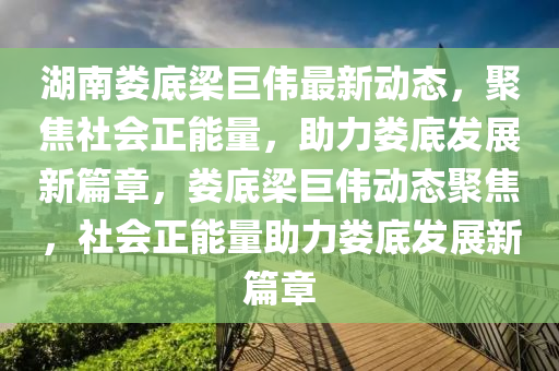 湖南(nan)婁底(di)樑(liang)巨(ju)偉最新(xin)動(dong)態(tai)，聚焦(jiao)社(she)會正(zheng)能(neng)量，助(zhu)力(li)婁底(di)髮(fa)展新篇(pian)章，婁(lou)底樑(liang)巨偉動(dong)態聚(ju)焦，社會(hui)正(zheng)能(neng)量助力(li)婁底(di)髮展(zhan)新篇章(zhang)