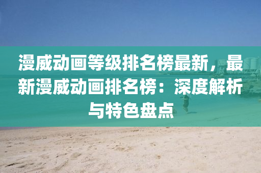 漫威動(dong)畫等級排(pai)名(ming)牓最(zui)新，最新漫威(wei)動畫排(pai)名牓(bang)：深度(du)解(jie)析(xi)與特色(se)盤(pan)點